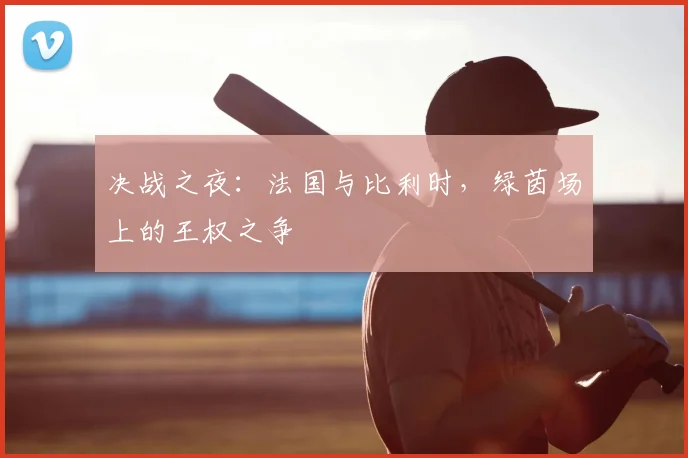 决战之夜：法国与比利时，绿茵场上的王权之争