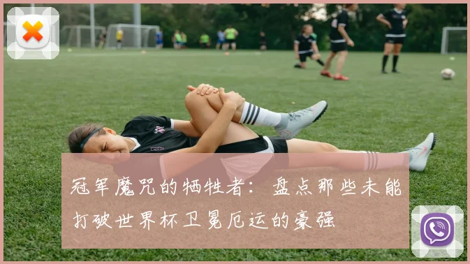冠军魔咒的牺牲者:盘点那些未能打破世界杯卫冕厄运的豪强