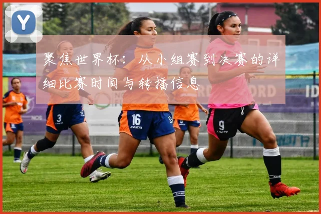 聚焦世界杯:从小组赛到决赛的详细比赛时间与转播信息