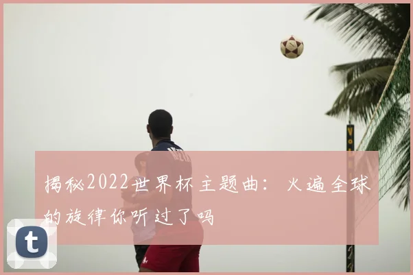 揭秘2022世界杯主题曲：火遍全球的旋律你听过了吗