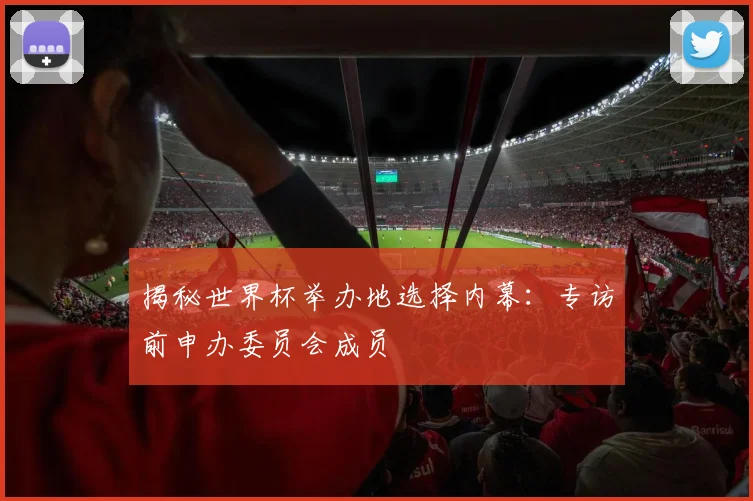 揭秘世界杯举办地选择内幕：专访前申办委员会成员