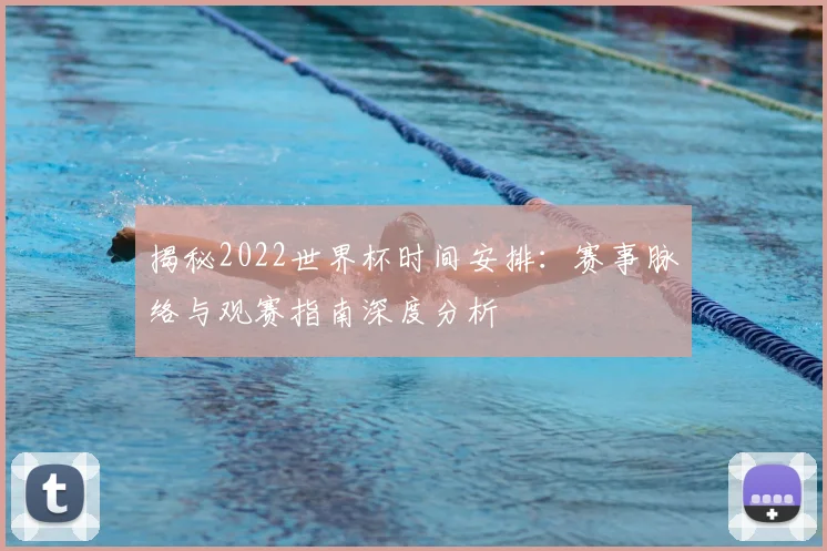 揭秘2022世界杯时间安排：赛事脉络与观赛指南深度分析