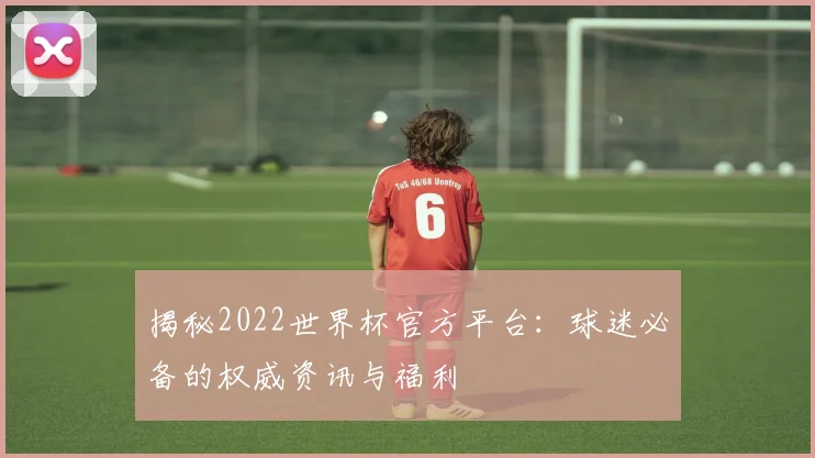 揭秘2022世界杯官方平台：球迷必备的权威资讯与福利