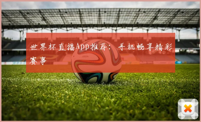 世界杯直播App推荐:手机畅享精彩赛事