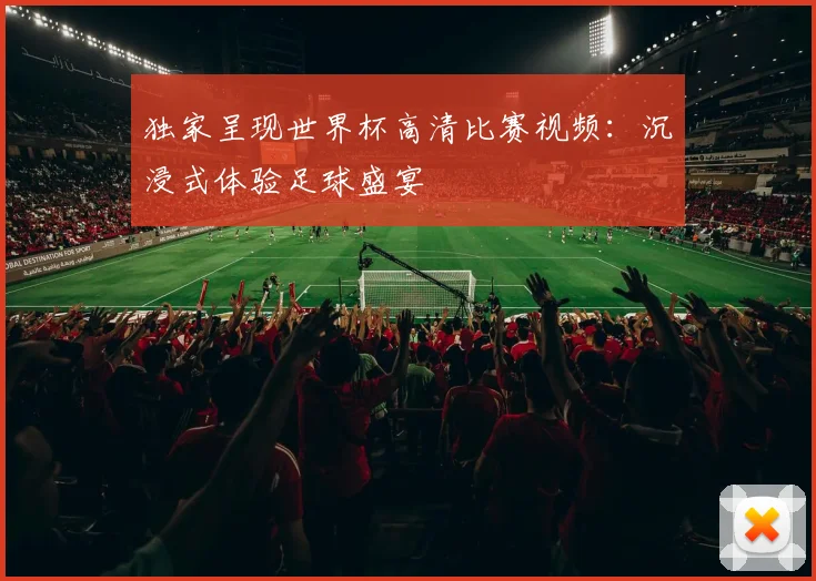 独家呈现世界杯高清比赛视频:沉浸式体验足球盛宴