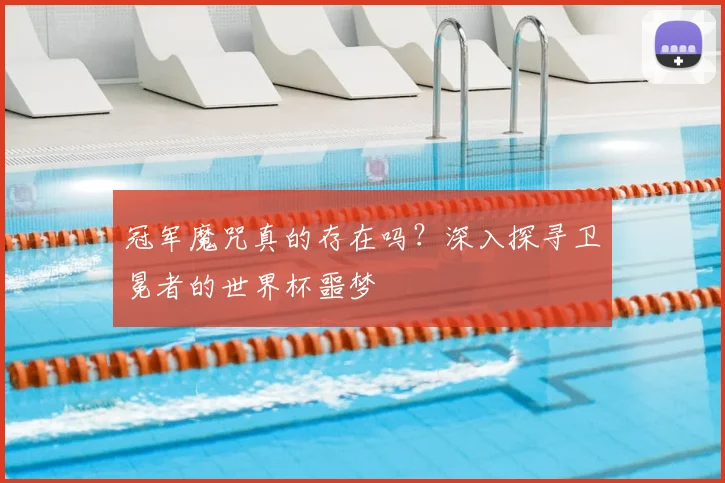 冠军魔咒真的存在吗？深入探寻卫冕者的世界杯噩梦