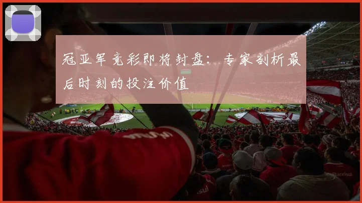 冠亚军竞彩即将封盘:专家剖析最后时刻的投注价值