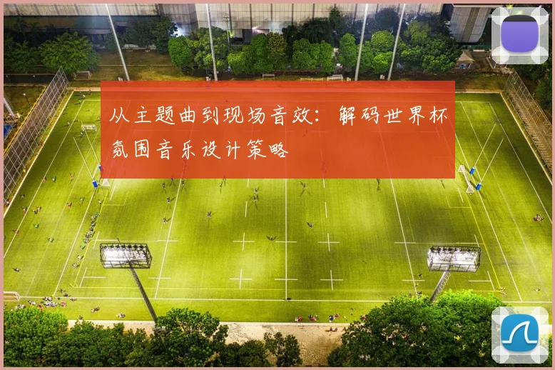 从主题曲到现场音效:解码世界杯氛围音乐设计策略