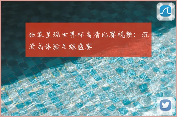 独家呈现世界杯高清比赛视频：沉浸式体验足球盛宴
