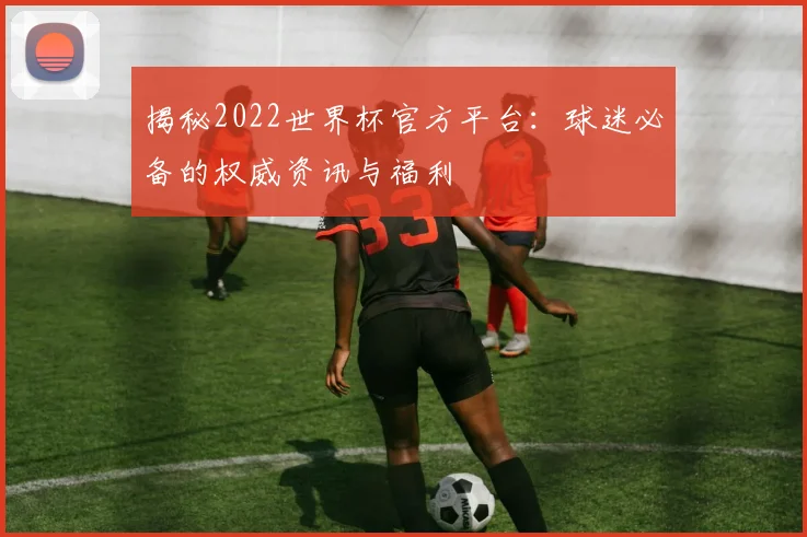 揭秘2022世界杯官方平台：球迷必备的权威资讯与福利