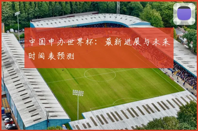 中国申办世界杯：最新进展与未来时间表预测