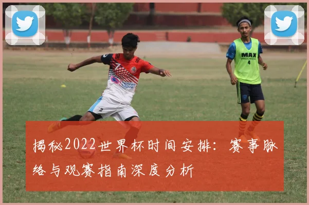 揭秘2022世界杯时间安排：赛事脉络与观赛指南深度分析
