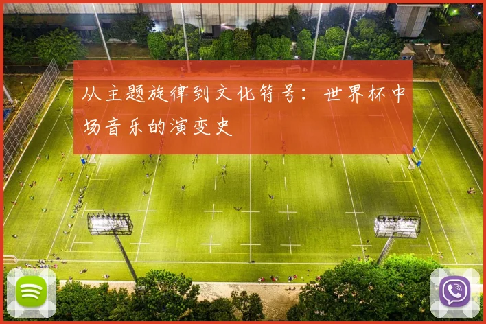 从主题旋律到文化符号:世界杯中场音乐的演变史