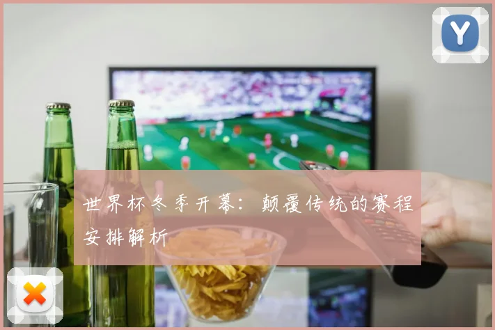 世界杯冬季开幕:颠覆传统的赛程安排解析