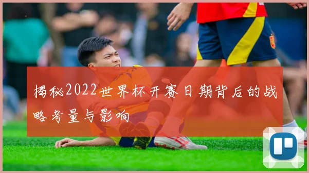 揭秘2022世界杯开赛日期背后的战略考量与影响