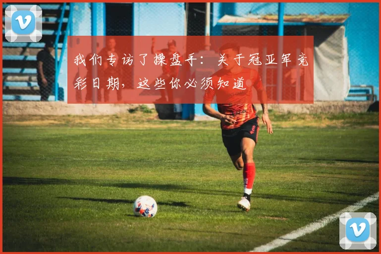 我们专访了操盘手:关于冠亚军竞彩日期,这些你必须知道