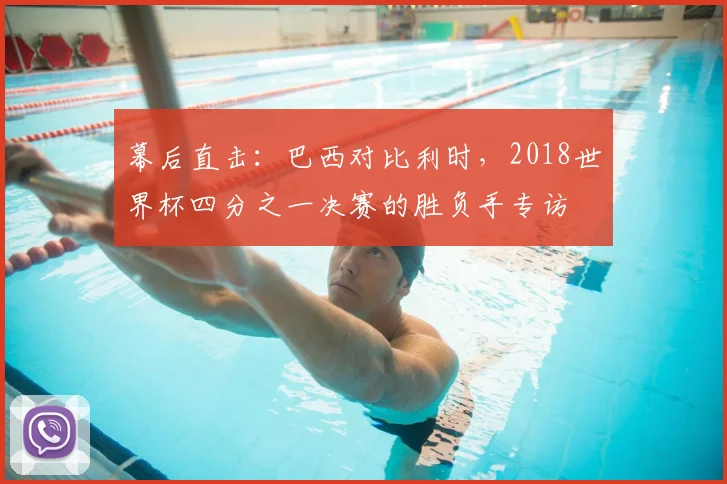 幕后直击:巴西对比利时,2018世界杯四分之一决赛的胜负手专访