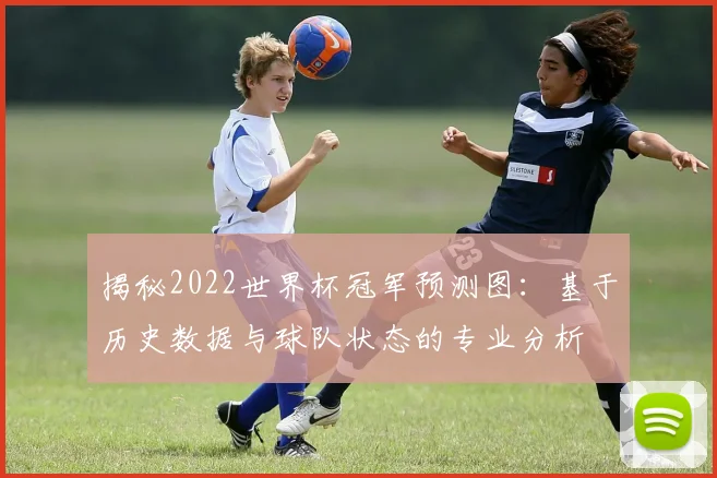 揭秘2022世界杯冠军预测图：基于历史数据与球队状态的专业分析