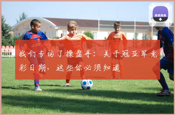 我们专访了操盘手:关于冠亚军竞彩日期,这些你必须知道