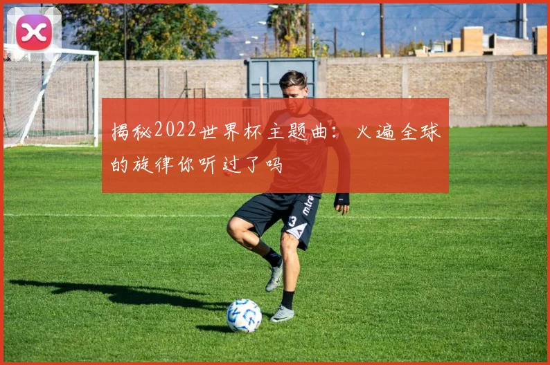 揭秘2022世界杯主题曲：火遍全球的旋律你听过了吗