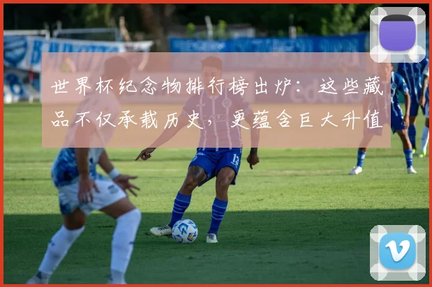 世界杯纪念物排行榜出炉：这些藏品不仅承载历史，更蕴含巨大升值潜力