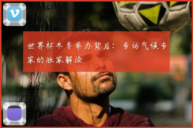世界杯冬季举办背后：专访气候专家的独家解读