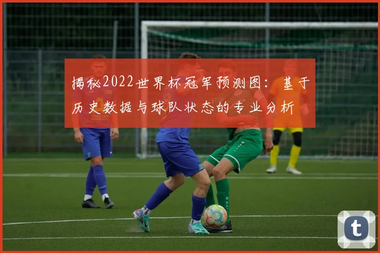 揭秘2022世界杯冠军预测图：基于历史数据与球队状态的专业分析