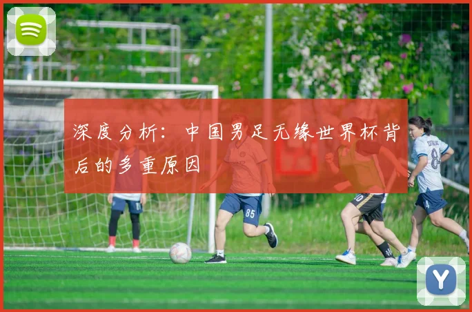 深度分析：中国男足无缘世界杯背后的多重原因