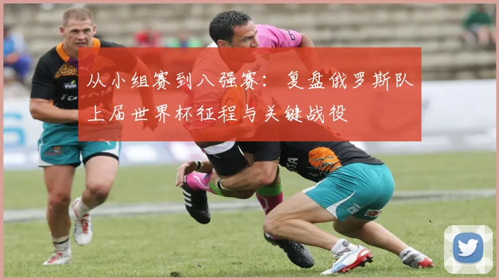 从小组赛到八强赛：复盘俄罗斯队上届世界杯征程与关键战役